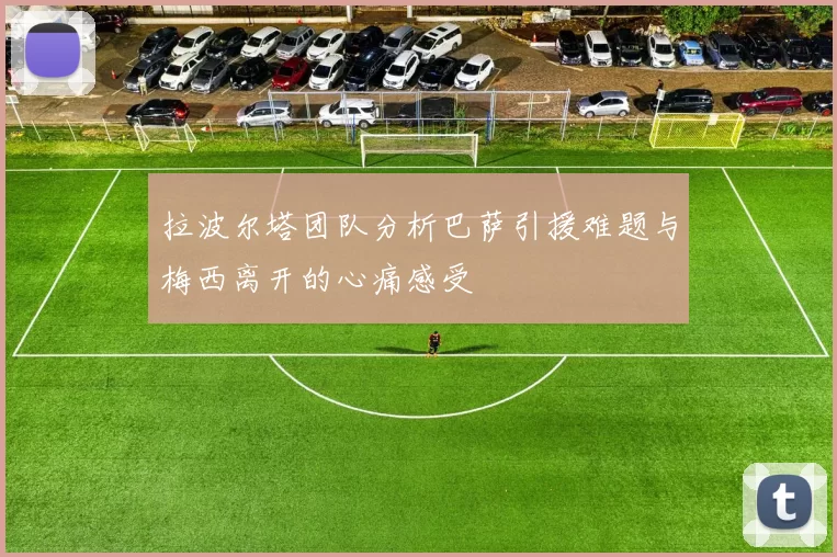 拉波尔塔团队分析巴萨引援难题与梅西离开的心痛感受