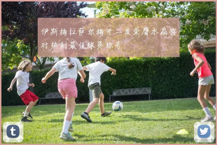 伊斯梅拉萨尔梅开二度荣膺水晶宫对热刺最佳球员称号