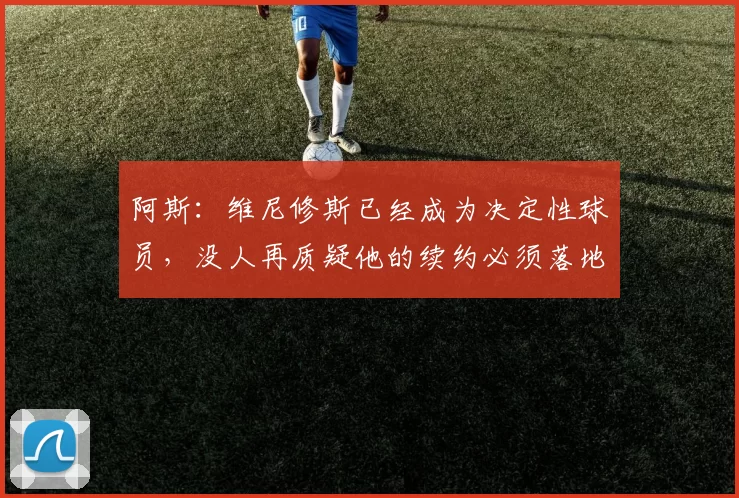阿斯：维尼修斯已经成为决定性球员，没人再质疑他的续约必须落地