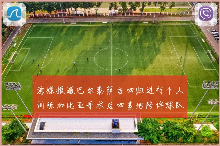 意媒报道巴尔泰萨吉回归进行个人训练加比亚手术后回基地陪伴球队恢复状态
