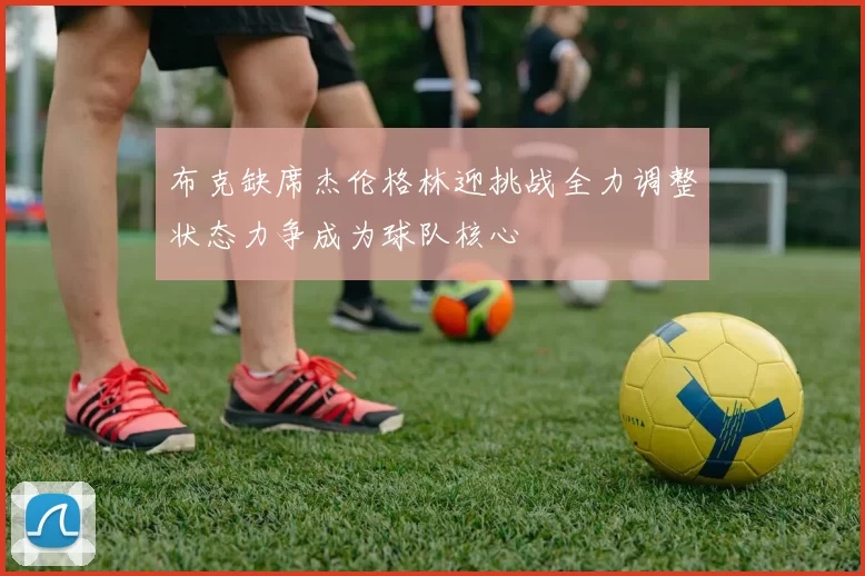 布克缺席杰伦格林迎挑战全力调整状态力争成为球队核心