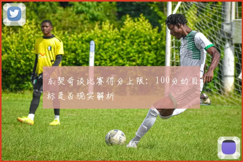 东契奇谈比赛得分上限：100分的目标是否现实解析