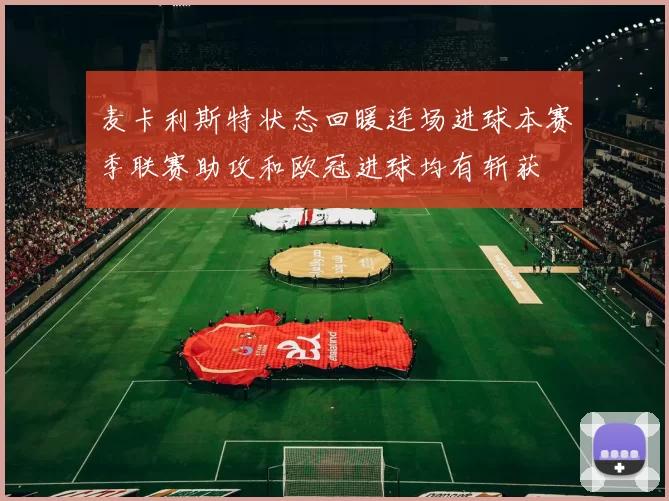 麦卡利斯特状态回暖连场进球本赛季联赛助攻和欧冠进球均有斩获