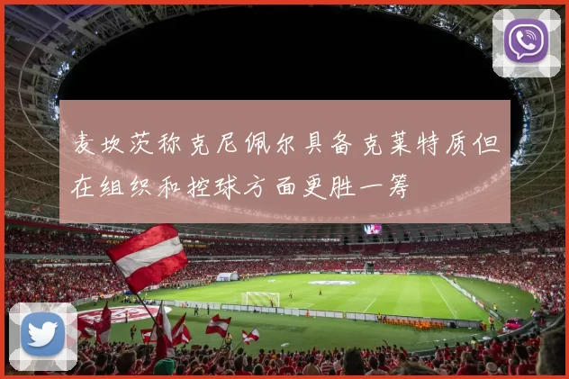 麦坎茨称克尼佩尔具备克莱特质但在组织和控球方面更胜一筹