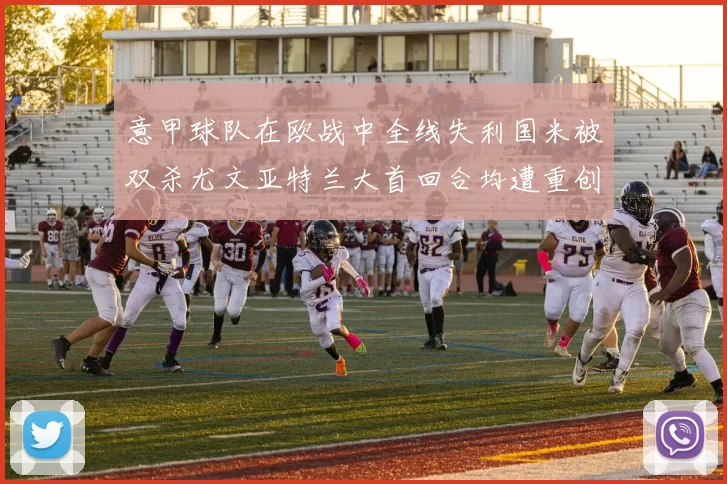 意甲球队在欧战中全线失利国米被双杀尤文亚特兰大首回合均遭重创