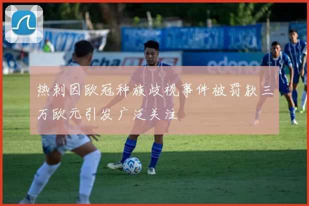 热刺因欧冠种族歧视事件被罚款三万欧元引发广泛关注