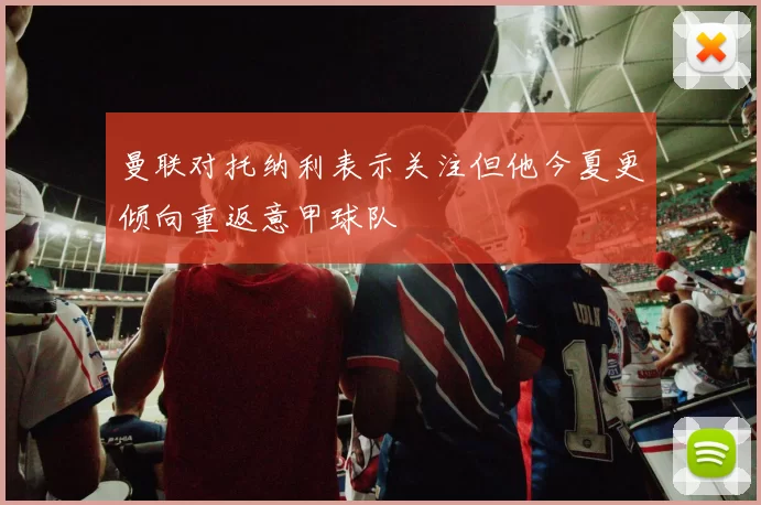 曼联对托纳利表示关注但他今夏更倾向重返意甲球队