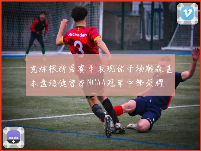 克林根新秀赛季表现优于杨瀚森基本盘稳健曾夺NCAA冠军中锋荣耀