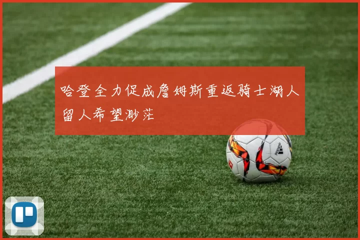 哈登全力促成詹姆斯重返骑士湖人留人希望渺茫