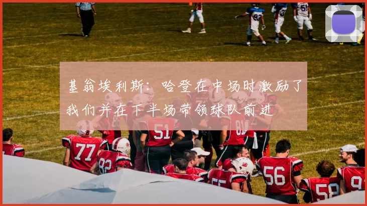 基翁埃利斯：哈登在中场时激励了我们并在下半场带领球队前进