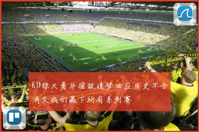 KD称火勇非宿敌追梦回应历史不会消失我们赢下所有系列赛