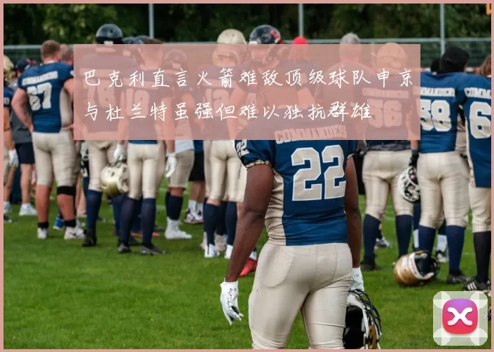 巴克利直言火箭难敌顶级球队申京与杜兰特虽强但难以独抗群雄