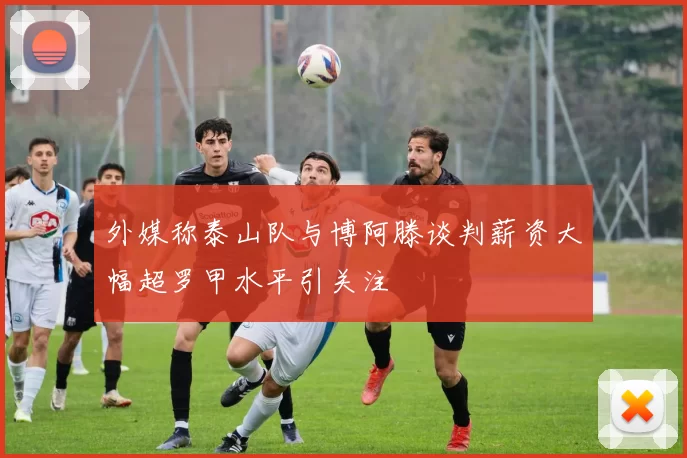 外媒称泰山队与博阿滕谈判薪资大幅超罗甲水平引关注