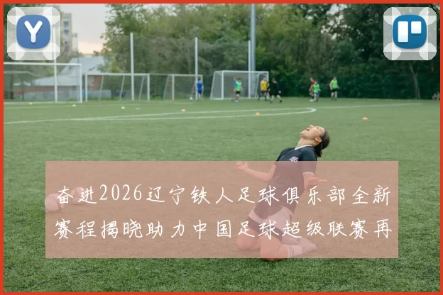 奋进2026辽宁铁人足球俱乐部全新赛程揭晓助力中国足球超级联赛再创辉煌