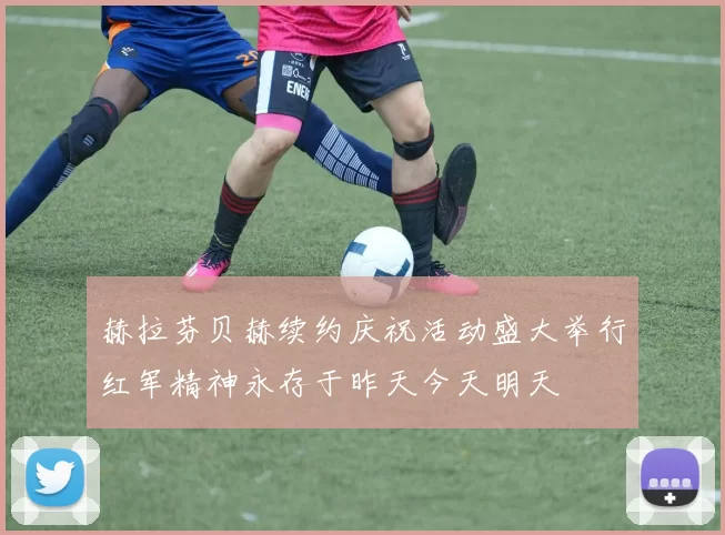 赫拉芬贝赫续约庆祝活动盛大举行红军精神永存于昨天今天明天