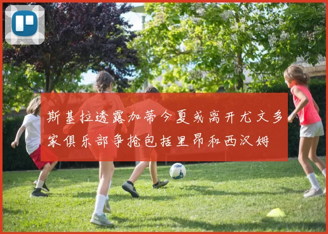 斯基拉透露加蒂今夏或离开尤文多家俱乐部争抢包括里昂和西汉姆