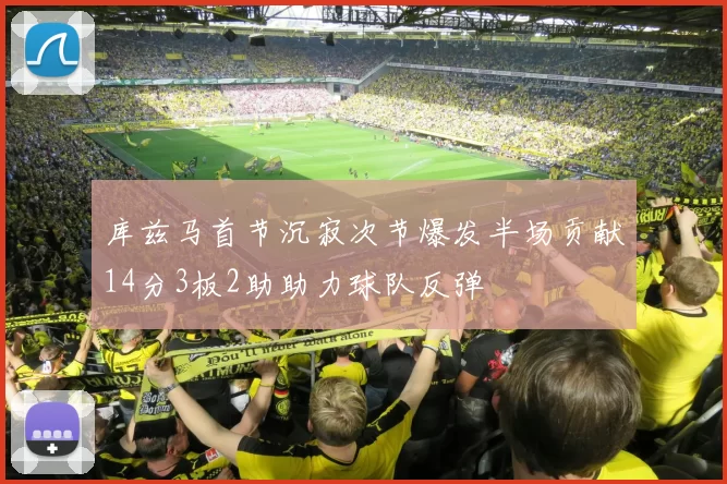 库兹马首节沉寂次节爆发半场贡献14分3板2助助力球队反弹