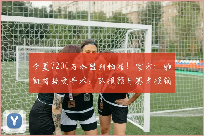 今夏7200万加盟利物浦！官方：雅凯将接受手术，队报预计赛季报销