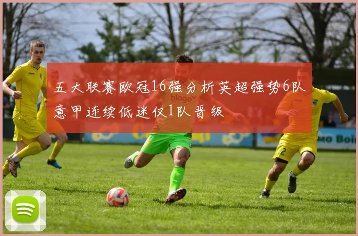 五大联赛欧冠16强分析英超强势6队意甲连续低迷仅1队晋级