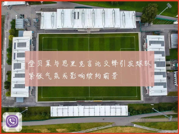 登贝莱与恩里克言论交锋引发球队紧张气氛或影响续约前景