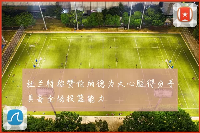 杜兰特称赞伦纳德为大心脏得分手具备全场投篮能力
