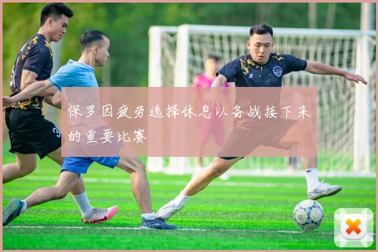 保罗因疲劳选择休息以备战接下来的重要比赛