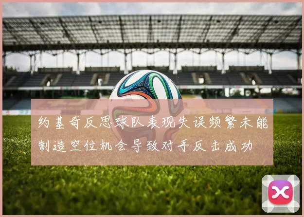 约基奇反思球队表现失误频繁未能制造空位机会导致对手反击成功